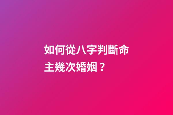 如何從八字判斷命主幾次婚姻 ？